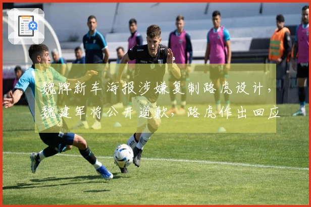 魏牌新车海报涉嫌复制路虎设计，魏建军将公开道歉，路虎作出回应