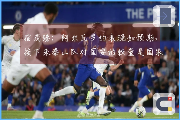宿茂臻：阿尔瓦罗的表现如预期，接下来泰山队对国安的较量是国家德比