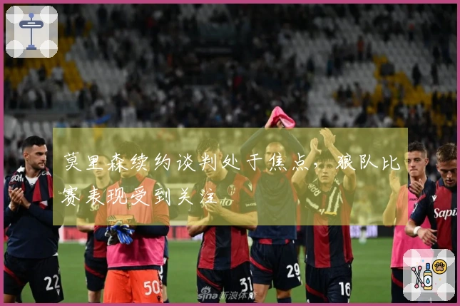 莫里森续约谈判处于焦点，狼队比赛表现受到关注