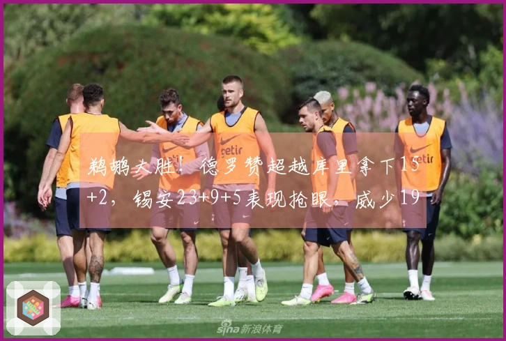 鹈鹕大胜！德罗赞超越库里拿下15+2，锡安23+9+5表现抢眼，威少19+10激情庆祝