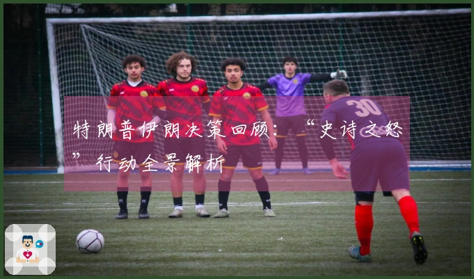 特朗普伊朗决策回顾：“史诗之怒”行动全景解析