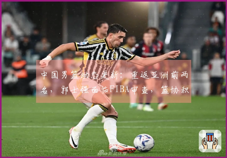 中国男篮动态更新：重返亚洲前两名，郭士强面临FIBA审查，篮协积极引援