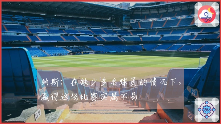 纳斯：在缺少多名球员的情况下，赢得这场比赛实属不易