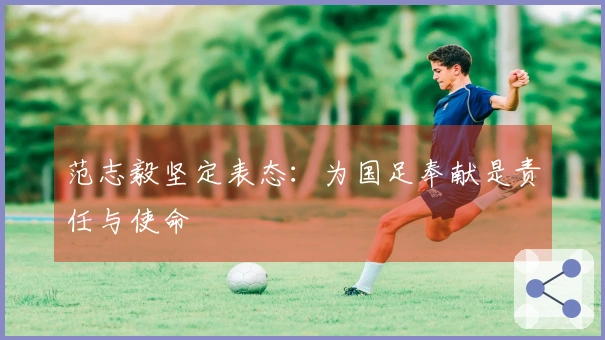范志毅坚定表态：为国足奉献是责任与使命