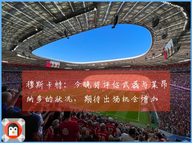 穆斯卡特：今晚将评估武磊与莱昂纳多的状况，期待出场机会增加
