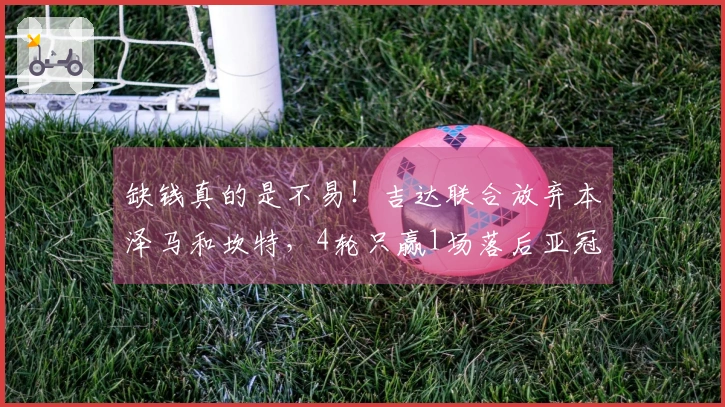 缺钱真的是不易！吉达联合放弃本泽马和坎特，4轮只赢1场落后亚冠区19分