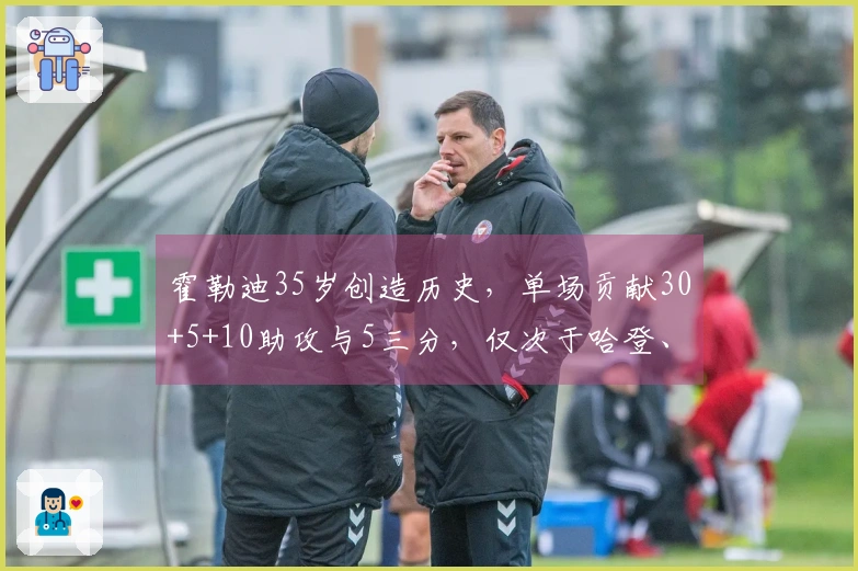 霍勒迪35岁创造历史，单场贡献30+5+10助攻与5三分，仅次于哈登、詹姆斯与库里