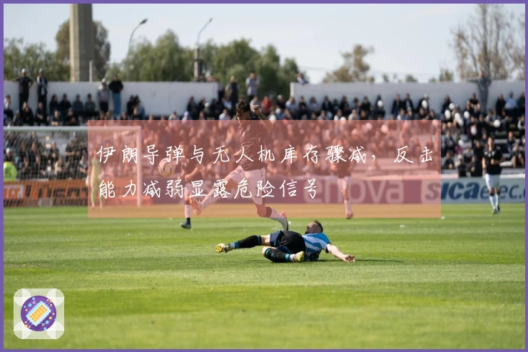 伊朗导弹与无人机库存骤减，反击能力减弱显露危险信号