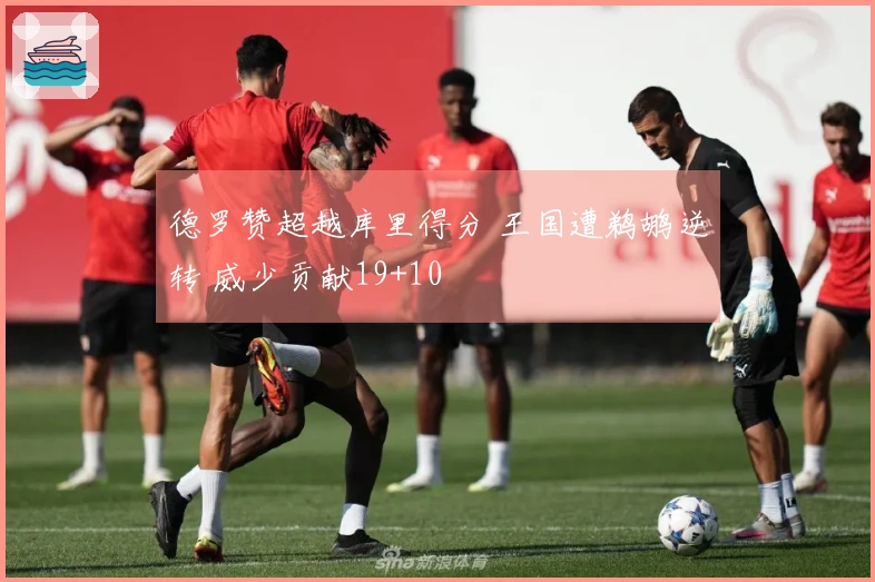 德罗赞超越库里得分 王国遭鹈鹕逆转 威少贡献19+10