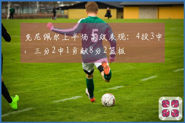 克尼佩尔上半场高效表现：4投3中，三分2中1贡献8分2篮板