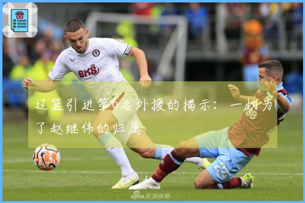 辽篮引进第6名外援的揭示：一切为了赵继伟的归属
