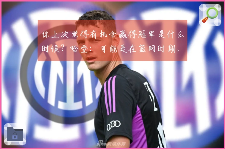你上次觉得有机会赢得冠军是什么时候？哈登：可能是在篮网时期。