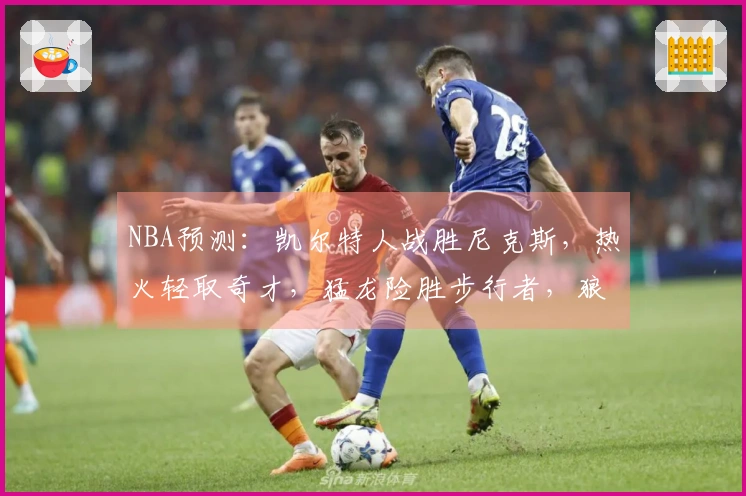 NBA预测：凯尔特人战胜尼克斯，热火轻取奇才，猛龙险胜步行者，狼队战胜快船