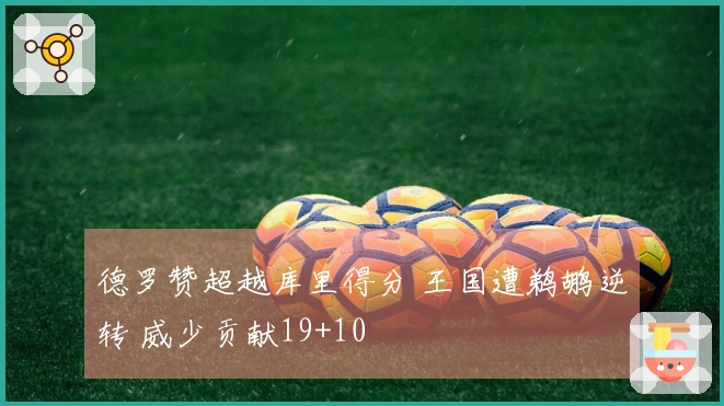 德罗赞超越库里得分 王国遭鹈鹕逆转 威少贡献19+10