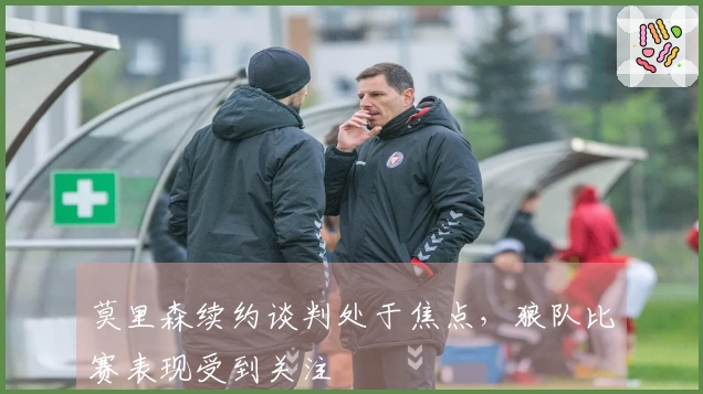 莫里森续约谈判处于焦点,狼队比赛表现受到关注