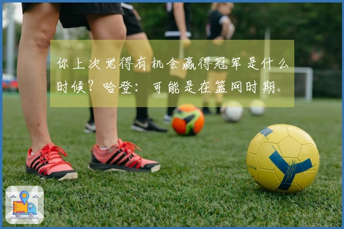 你上次觉得有机会赢得冠军是什么时候？哈登：可能是在篮网时期。