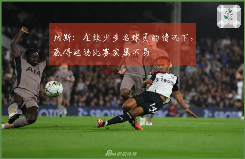 纳斯：在缺少多名球员的情况下，赢得这场比赛实属不易