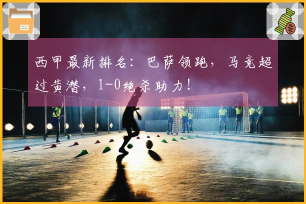 西甲最新排名：巴萨领跑，马竞超过黄潜，1-0绝杀助力！