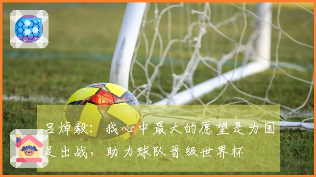 吕焯毅：我心中最大的愿望是为国足出战，助力球队晋级世界杯