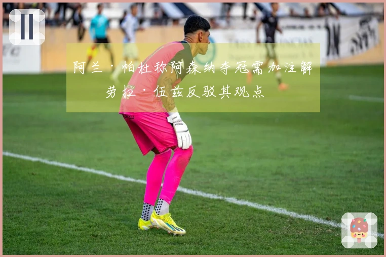 阿兰·帕杜称阿森纳夺冠需加注解，劳拉·伍兹反驳其观点