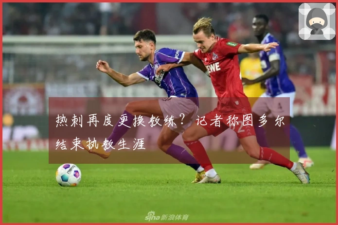 热刺再度更换教练？记者称图多尔结束执教生涯