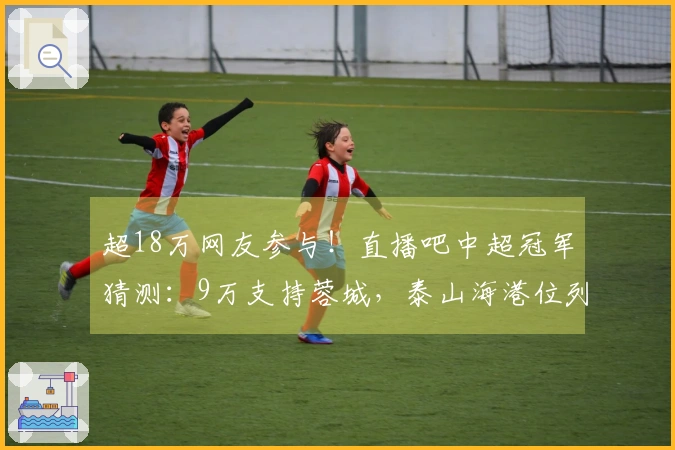 超18万网友参与！直播吧中超冠军猜测：9万支持蓉城，泰山海港位列二三