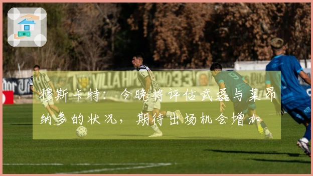 穆斯卡特：今晚将评估武磊与莱昂纳多的状况，期待出场机会增加