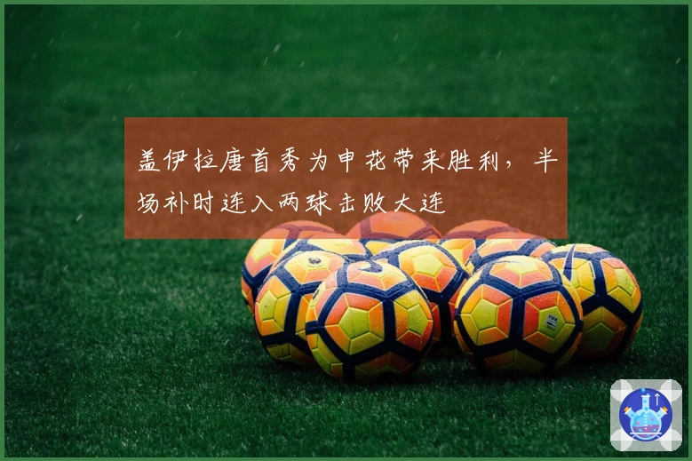 盖伊拉唐首秀为申花带来胜利，半场补时连入两球击败大连