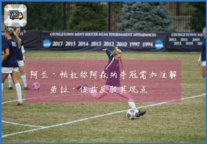 阿兰·帕杜称阿森纳夺冠需加注解，劳拉·伍兹反驳其观点