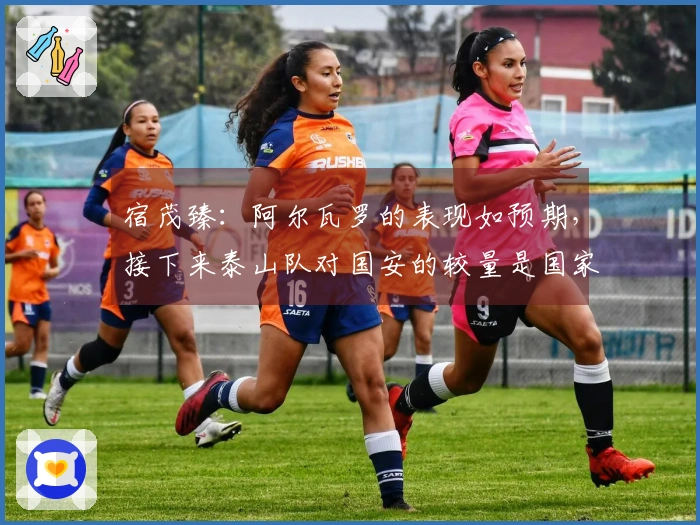 宿茂臻：阿尔瓦罗的表现如预期，接下来泰山队对国安的较量是国家德比